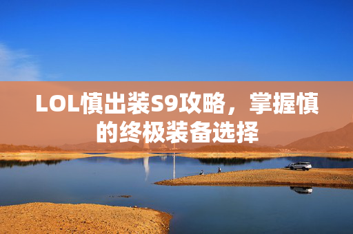 LOL慎出装S9攻略,掌握慎的终极装备选择 LOL慎出装S9攻略,掌握慎的终极装备选择