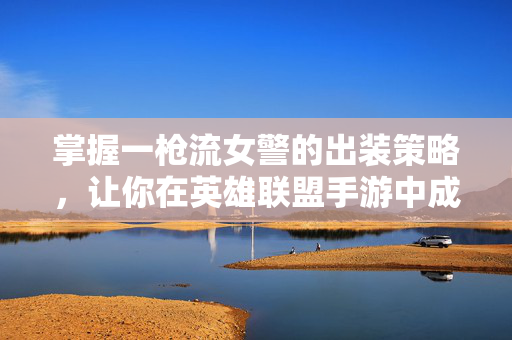 掌握一枪流女警的出装策略,让你在英雄联盟手游中成为战场上的焦点! 掌握一枪流女警的出装策略,让你在英雄联盟手游中成为战场上的焦点!