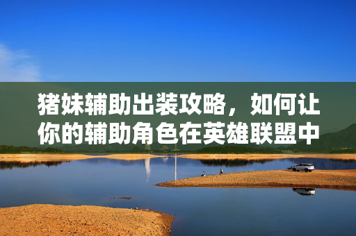 猪妹辅助出装攻略，如何让你的辅助角色在英雄联盟中成为团队的核心力量