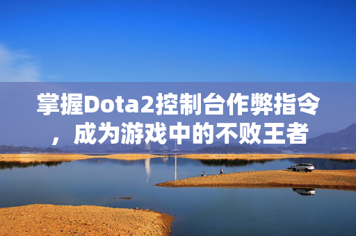 掌握Dota2控制台作弊指令，成为游戏中的不败王者