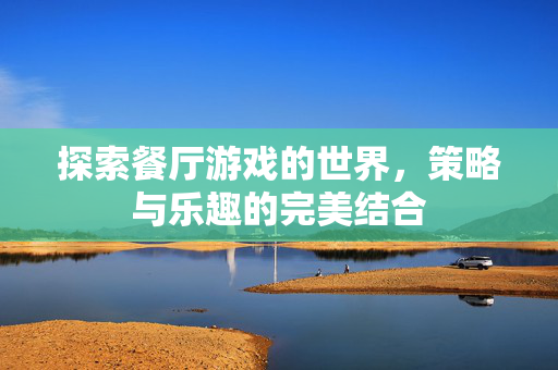 探索餐厅游戏的世界，策略与乐趣的完美结合