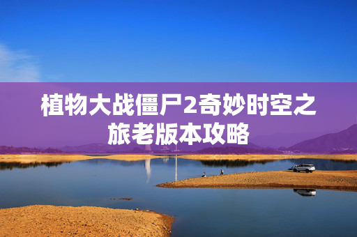 植物大战僵尸2奇妙时空之旅老版本攻略
