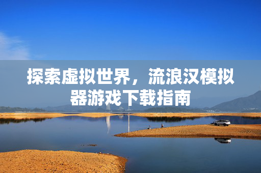 探索虚拟世界,流浪汉模拟器游戏下载指南 探索虚拟世界,流浪汉模拟器游戏下载指南