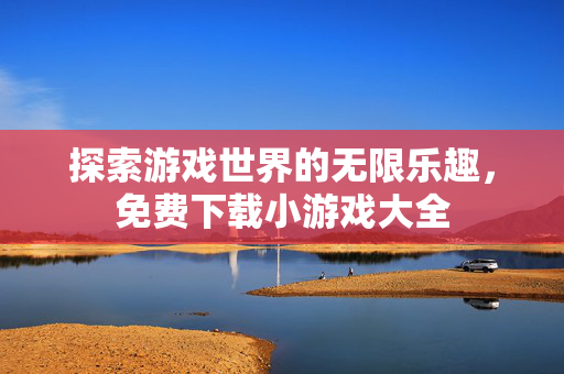 探索游戏世界的无限乐趣，免费下载小游戏大全