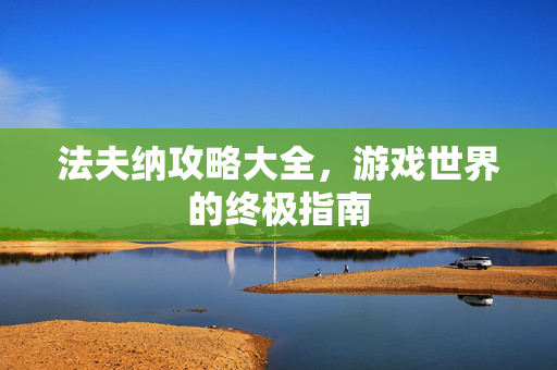法夫纳攻略大全,游戏世界的终极指南 法夫纳攻略大全,游戏世界的终极指南