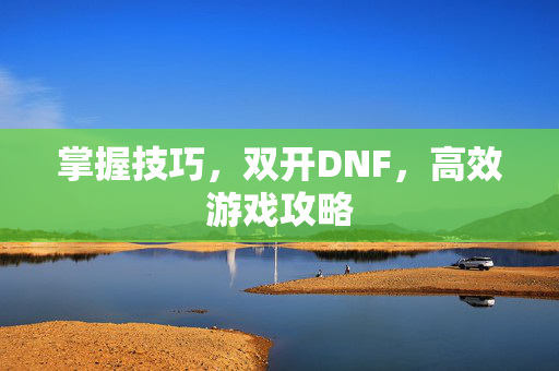 掌握技巧,双开DNF,高效游戏攻略 掌握技巧,双开DNF,高效游戏攻略