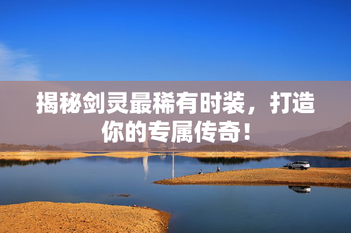 揭秘剑灵最稀有时装，打造你的专属传奇！