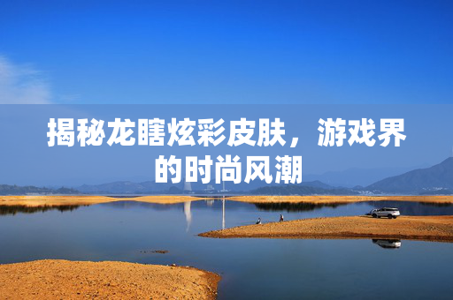 揭秘龙瞎炫彩皮肤，游戏界的时尚风潮