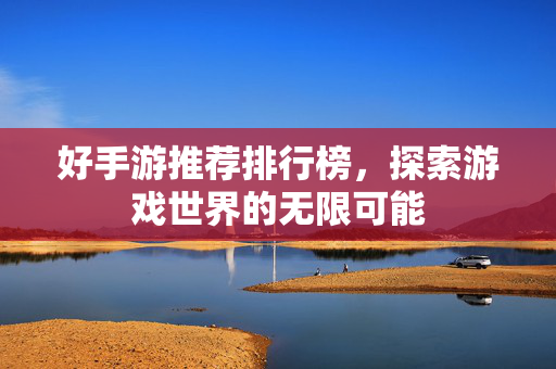 好手游推荐排行榜,探索游戏世界的无限可能 好手游推荐排行榜,探索游戏世界的无限可能