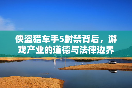 侠盗猎车手5封禁背后，游戏产业的道德与法律边界