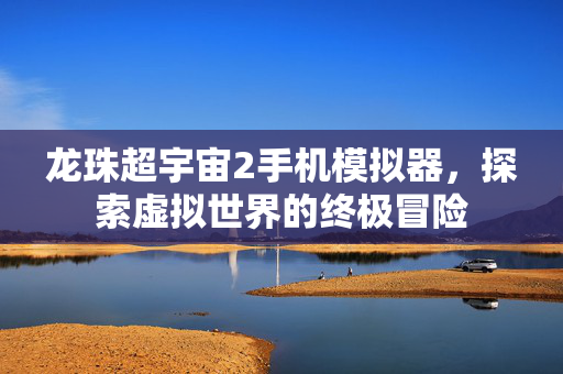 龙珠超宇宙2手机模拟器，探索虚拟世界的终极冒险
