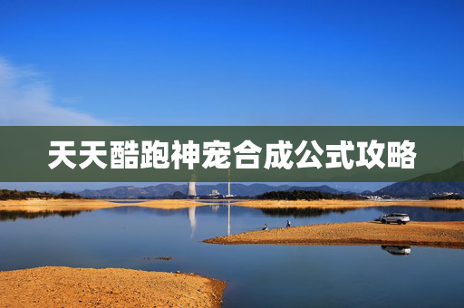 天天酷跑神宠合成公式攻略 天天酷跑神宠合成公式攻略