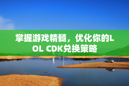 掌握游戏精髓，优化你的LOL CDK兑换策略