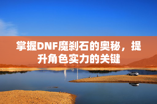 掌握DNF魔刹石的奥秘,提升角色实力的关键 掌握DNF魔刹石的奥秘,提升角色实力的关键