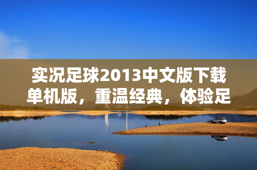实况足球2013中文版下载单机版,重温经典,体验足球的魅力 实况足球2013中文版下载单机版,重温经典,体验足球的魅力