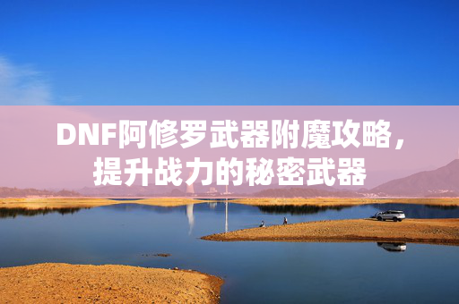 DNF阿修罗武器附魔攻略，提升战力的秘密武器