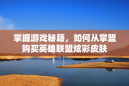 掌握游戏秘籍，如何从掌盟购买英雄联盟炫彩皮肤