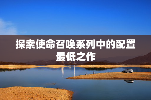 探索使命召唤系列中的配置最低之作