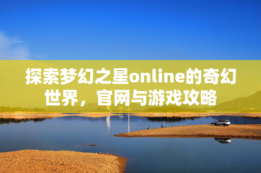 探索梦幻之星online的奇幻世界，官网与游戏攻略