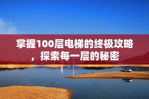 掌握100层电梯的终极攻略，探索每一层的秘密