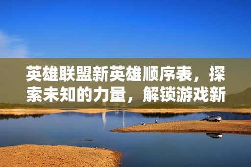 英雄联盟新英雄顺序表，探索未知的力量，解锁游戏新篇章