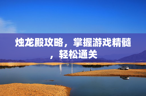 烛龙殿攻略,掌握游戏精髓,轻松通关 烛龙殿攻略,掌握游戏精髓,轻松通关