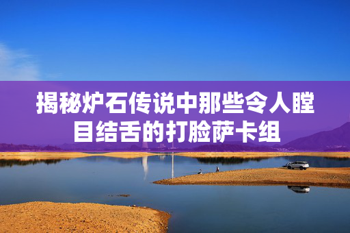 揭秘炉石传说中那些令人瞠目结舌的打脸萨卡组