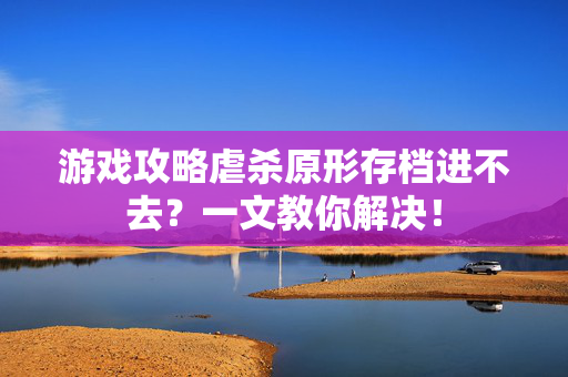 游戏攻略虐杀原形存档进不去？一文教你解决！