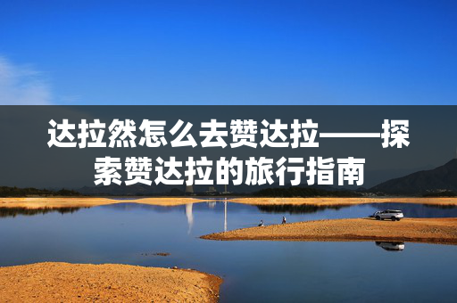 达拉然怎么去赞达拉——探索赞达拉的旅行指南