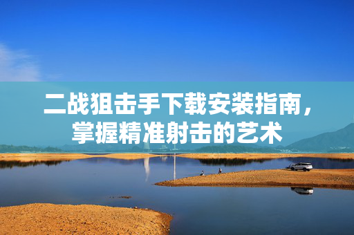 二战狙击手下载安装指南,掌握精准射击的艺术 二战狙击手下载安装指南,掌握精准射击的艺术