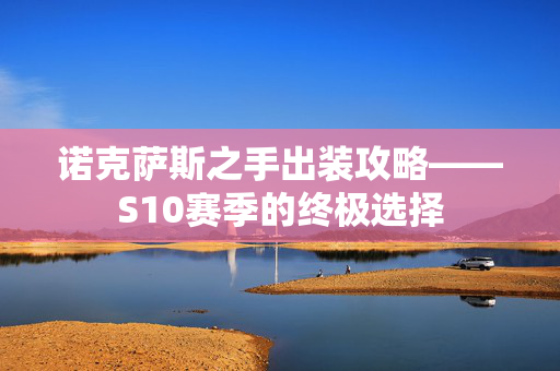 诺克萨斯之手出装攻略——S10赛季的终极选择 诺克萨斯之手出装攻略——S10赛季的终极选择