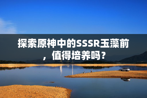 探索原神中的SSSR玉藻前,值得培养吗? 探索原神中的SSSR玉藻前,值得培养吗?