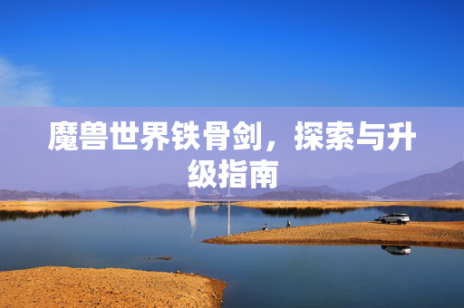 魔兽世界铁骨剑,探索与升级指南 魔兽世界铁骨剑,探索与升级指南