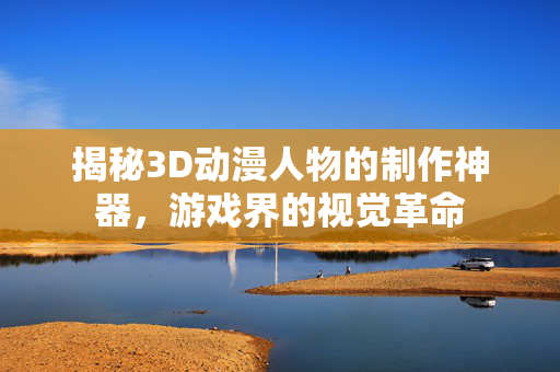 揭秘3D动漫人物的制作神器,游戏界的视觉革命 揭秘3D动漫人物的制作神器,游戏界的视觉革命