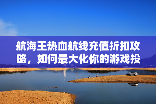 航海王热血航线充值折扣攻略,如何最大化你的游戏投入 航海王热血航线充值折扣攻略,如何最大化你的游戏投入