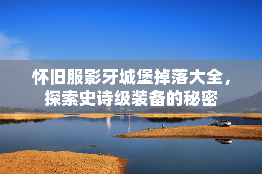 怀旧服影牙城堡掉落大全,探索史诗级装备的秘密 怀旧服影牙城堡掉落大全,探索史诗级装备的秘密