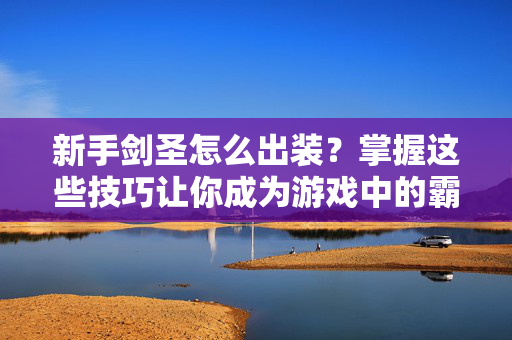 新手剑圣怎么出装?掌握这些技巧让你成为游戏中的霸主! 新手剑圣怎么出装?掌握这些技巧让你成为游戏中的霸主!