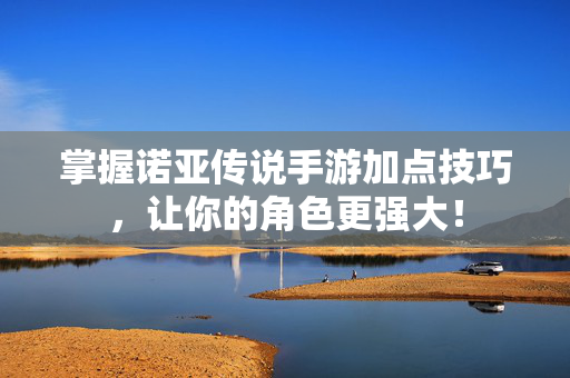 掌握诺亚传说手游加点技巧,让你的角色更强大! 掌握诺亚传说手游加点技巧,让你的角色更强大!