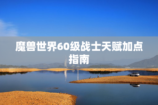 魔兽世界60级战士天赋加点指南 魔兽世界60级战士天赋加点指南