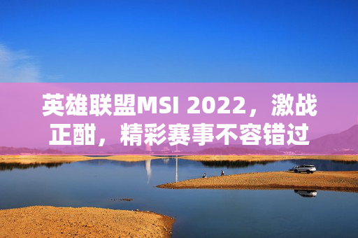 英雄联盟MSI 2022,激战正酣,精彩赛事不容错过 英雄联盟MSI 2022,激战正酣,精彩赛事不容错过
