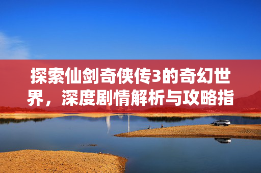 探索仙剑奇侠传3的奇幻世界,深度剧情解析与攻略指南 探索仙剑奇侠传3的奇幻世界,深度剧情解析与攻略指南