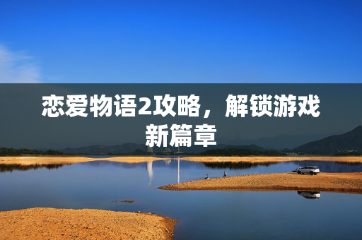 恋爱物语2攻略,解锁游戏新篇章 恋爱物语2攻略,解锁游戏新篇章