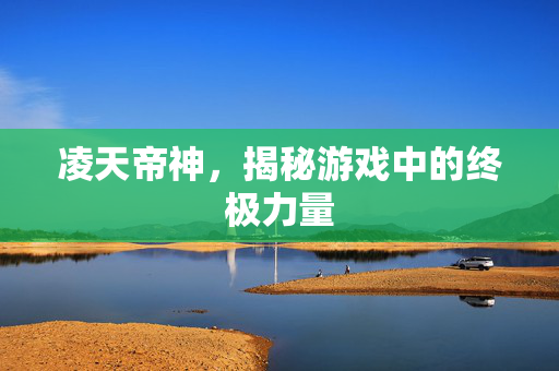 凌天帝神,揭秘游戏中的终极力量 凌天帝神,揭秘游戏中的终极力量