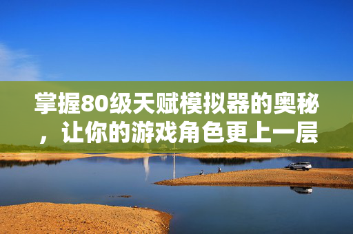 掌握80级天赋模拟器的奥秘，让你的游戏角色更上一层楼！