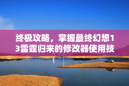 终极攻略，掌握最终幻想13雷霆归来的修改器使用技巧
