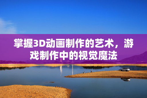 掌握3D动画制作的艺术，游戏制作中的视觉魔法