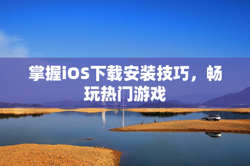 掌握iOS下载安装技巧，畅玩热门游戏