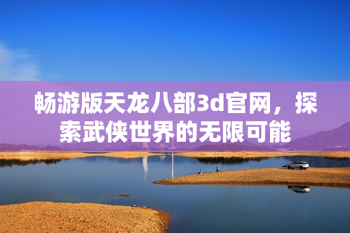畅游版天龙八部3d官网,探索武侠世界的无限可能 畅游版天龙八部3d官网,探索武侠世界的无限可能