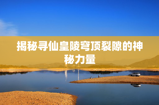 揭秘寻仙皇陵穹顶裂隙的神秘力量