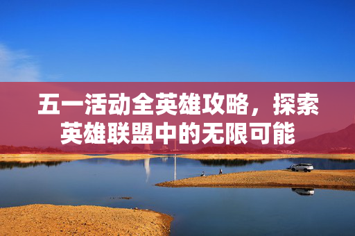 五一活动全英雄攻略，探索英雄联盟中的无限可能